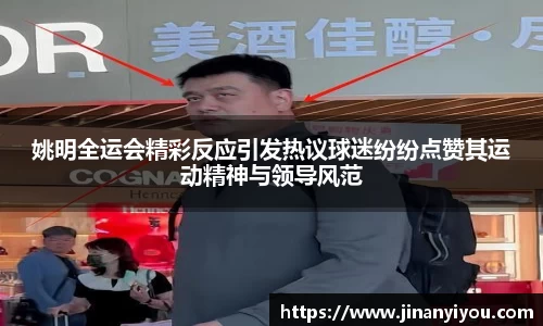 姚明全运会精彩反应引发热议球迷纷纷点赞其运动精神与领导风范