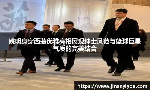 姚明身穿西装优雅亮相展现绅士风范与篮球巨星气质的完美结合