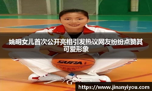 姚明女儿首次公开亮相引发热议网友纷纷点赞其可爱形象
