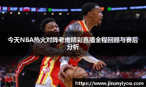 今天NBA热火对阵老鹰精彩直播全程回顾与赛后分析