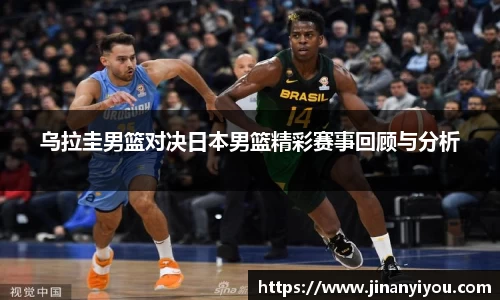乌拉圭男篮对决日本男篮精彩赛事回顾与分析