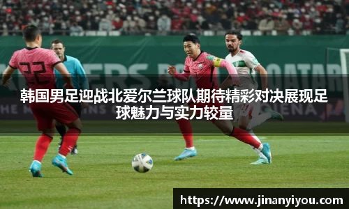 韩国男足迎战北爱尔兰球队期待精彩对决展现足球魅力与实力较量
