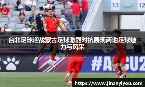 台北足球迎战蒙古足球激烈对抗展现两地足球魅力与风采