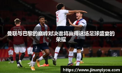 曼联与巴黎的巅峰对决谁将赢得这场足球盛宴的荣耀